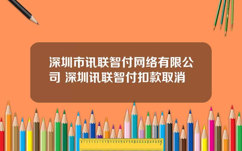 深圳市讯联智付网络有限公司 深圳讯联智付扣款取消